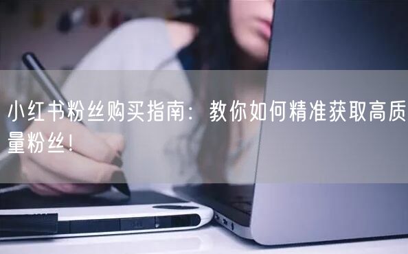 小红书粉丝购买指南：教你如何精准获取高质量粉丝！