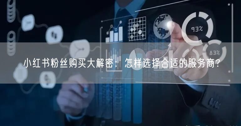 小红书粉丝购买大解密：怎样选择合适的服务商？