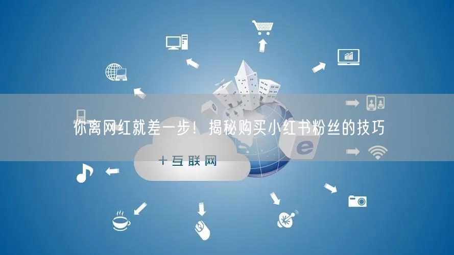 你离网红就差一步！揭秘购买小红书粉丝的技巧