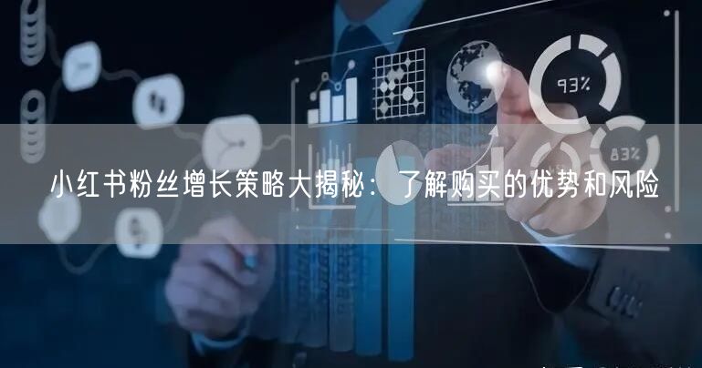 小红书粉丝增长策略大揭秘：了解购买的优势和风险