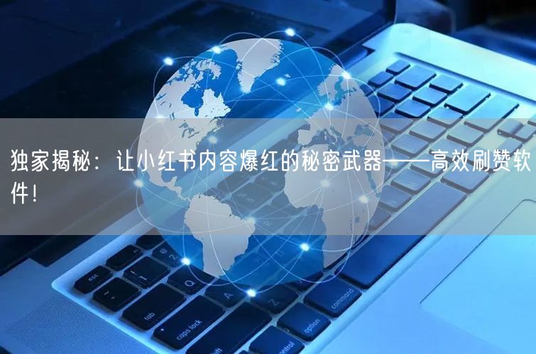独家揭秘：让小红书内容爆红的秘密武器——高效刷赞软件！