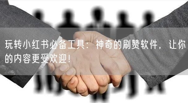 玩转小红书必备工具：神奇的刷赞软件，让你的内容更受欢迎！