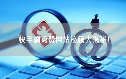 快手刷点赞网站秘籍大揭秘！