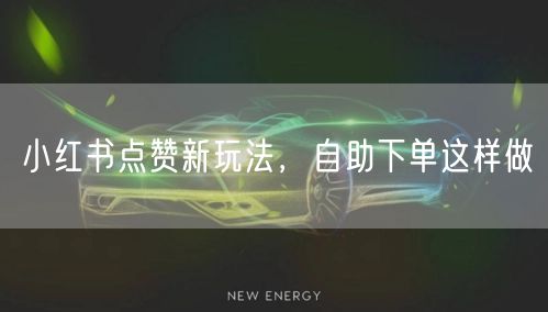 小红书点赞新玩法，自助下单这样做