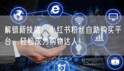 解锁新技能：小红书粉丝自助购买平台，轻松成为购物达人！