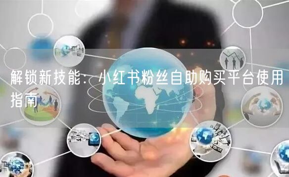 解锁新技能：小红书粉丝自助购买平台使用指南