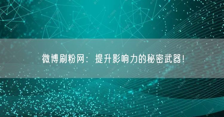 微博刷粉网：提升影响力的秘密武器！