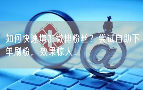 如何快速增加微博粉丝？尝试自助下单刷粉，效果惊人！