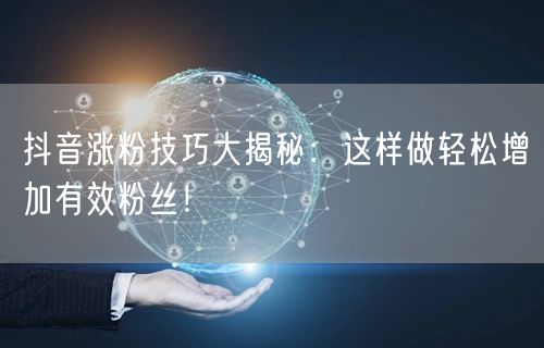抖音涨粉技巧大揭秘：这样做轻松增加有效粉丝！