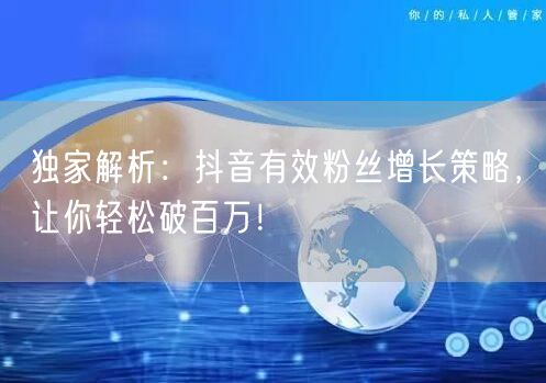 独家解析：抖音有效粉丝增长策略，让你轻松破百万！