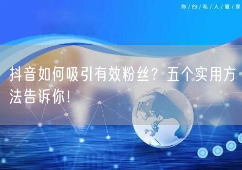 抖音如何吸引有效粉丝？五个实用方法告诉你！