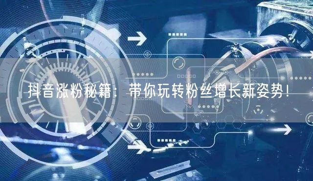 抖音涨粉秘籍：带你玩转粉丝增长新姿势！