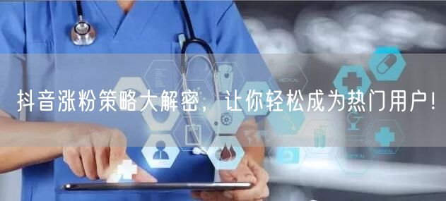 抖音涨粉策略大解密，让你轻松成为热门用户！