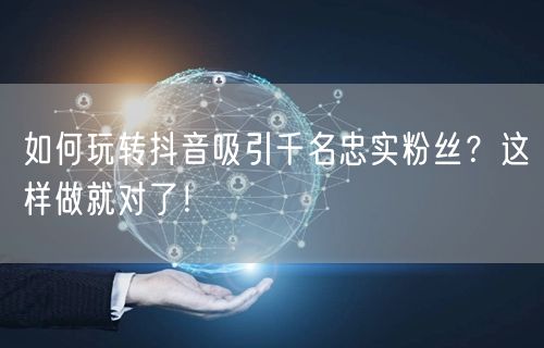 如何玩转抖音吸引千名忠实粉丝？这样做就对了！