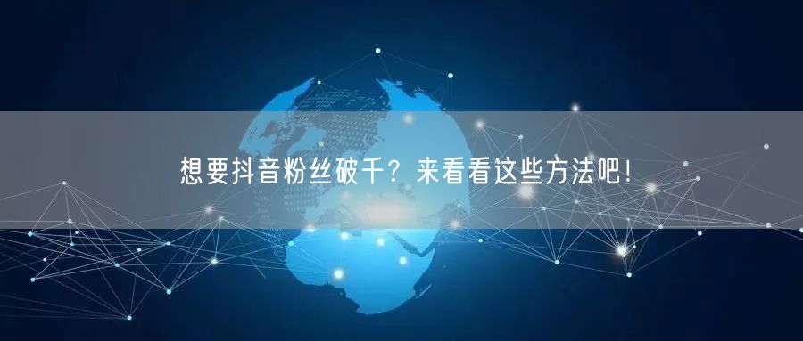 想要抖音粉丝破千？来看看这些方法吧！