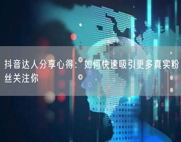 抖音达人分享心得：如何快速吸引更多真实粉丝关注你