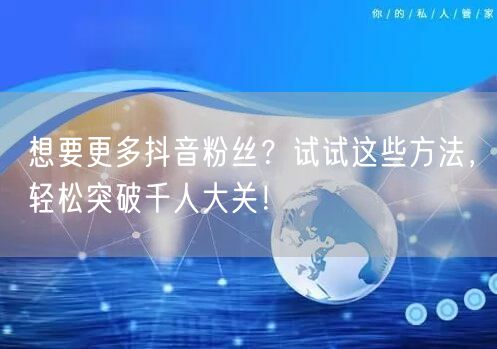 想要更多抖音粉丝？试试这些方法，轻松突破千人大关！