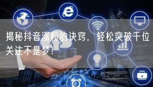 揭秘抖音涨粉的诀窍，轻松突破千位关注不是梦！