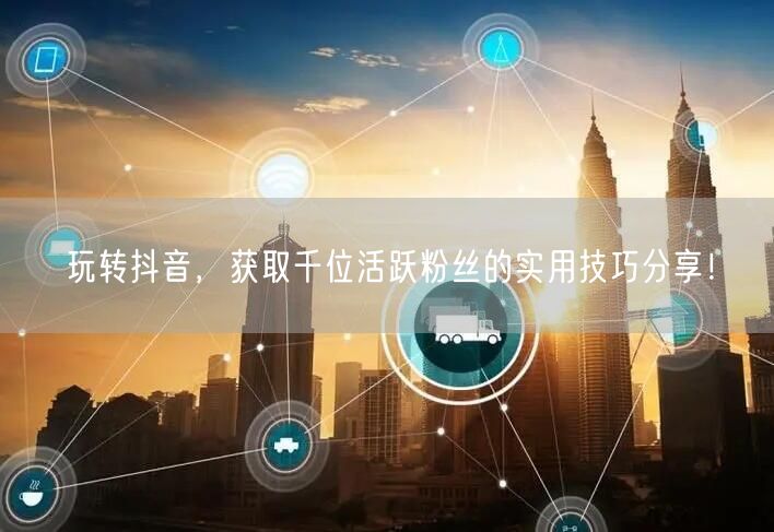 玩转抖音，获取千位活跃粉丝的实用技巧分享！