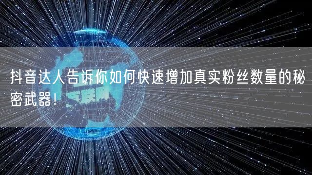 抖音达人告诉你如何快速增加真实粉丝数量的秘密武器！