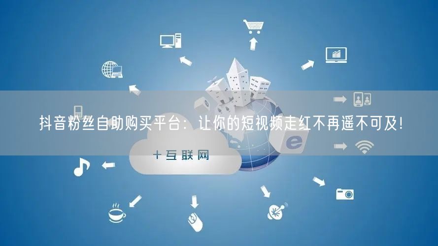 抖音粉丝自助购买平台：让你的短视频走红不再遥不可及！