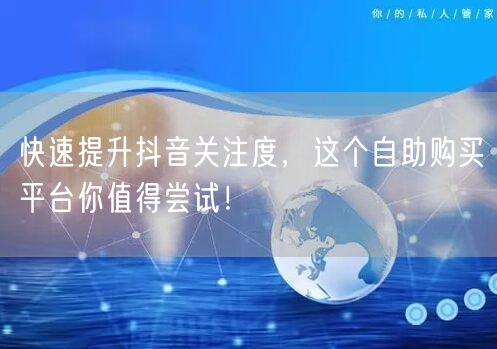 快速提升抖音关注度，这个自助购买平台你值得尝试！