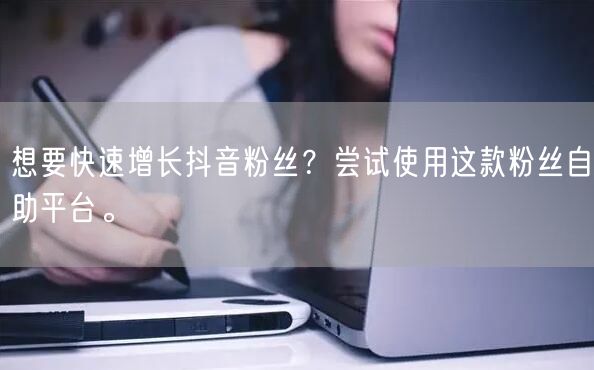 想要快速增长抖音粉丝？尝试使用这款粉丝自助平台。
