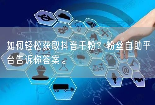 如何轻松获取抖音千粉？粉丝自助平台告诉你答案。