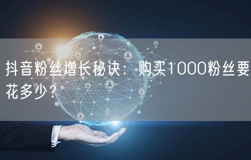 抖音粉丝增长秘诀：购买1000粉丝要花多少？