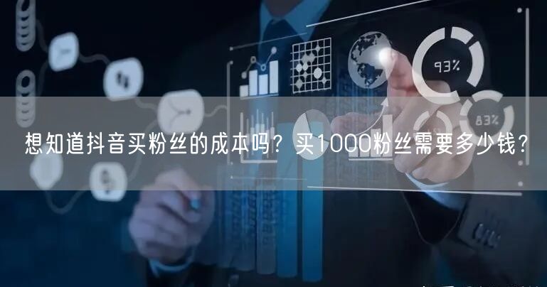 想知道抖音买粉丝的成本吗？买1000粉丝需要多少钱？