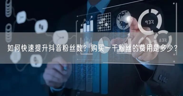 如何快速提升抖音粉丝数？购买一千粉丝的费用是多少？
