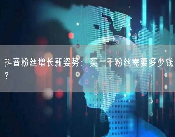 抖音粉丝增长新姿势：买一千粉丝需要多少钱？