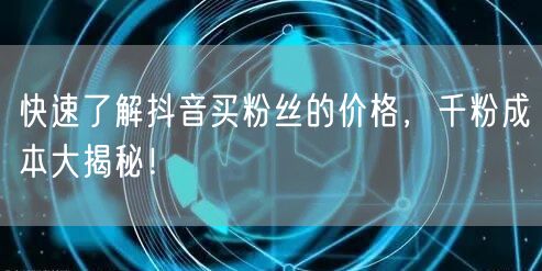 快速了解抖音买粉丝的价格，千粉成本大揭秘！