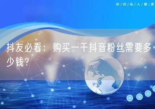 抖友必看：购买一千抖音粉丝需要多少钱？