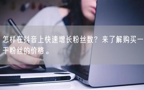 怎样在抖音上快速增长粉丝数？来了解购买一千粉丝的价格。