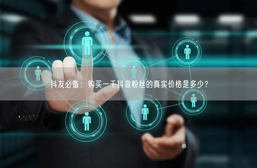 抖友必备：购买一千抖音粉丝的真实价格是多少？