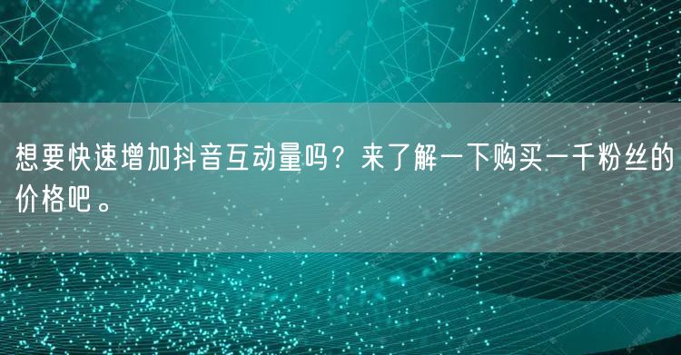 想要快速增加抖音互动量吗？来了解一下购买一千粉丝的价格吧。