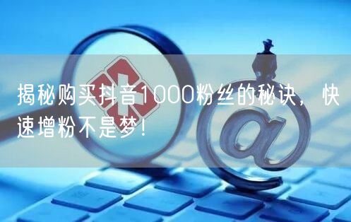 揭秘购买抖音1000粉丝的秘诀，快速增粉不是梦！