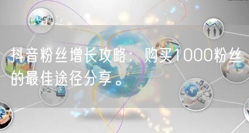 抖音粉丝增长攻略：购买1000粉丝的最佳途径分享。