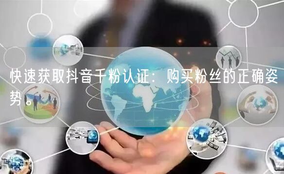 快速获取抖音千粉认证：购买粉丝的正确姿势。