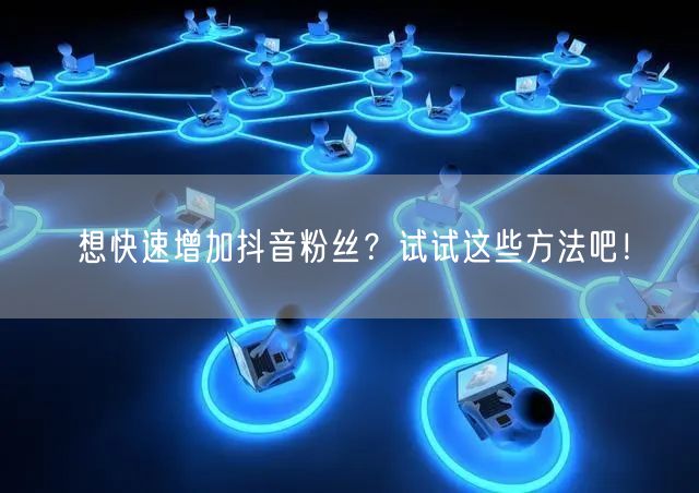 想快速增加抖音粉丝？试试这些方法吧！