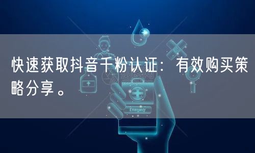 快速获取抖音千粉认证：有效购买策略分享。