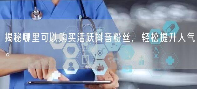 揭秘哪里可以购买活跃抖音粉丝，轻松提升人气。