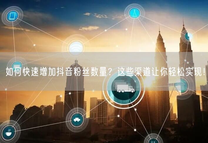 如何快速增加抖音粉丝数量？这些渠道让你轻松实现！