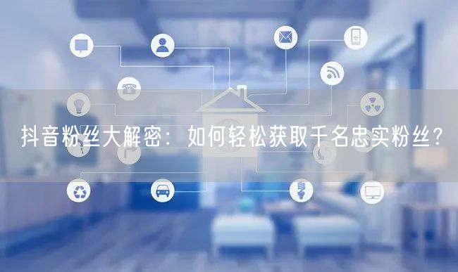 抖音粉丝大解密：如何轻松获取千名忠实粉丝？
