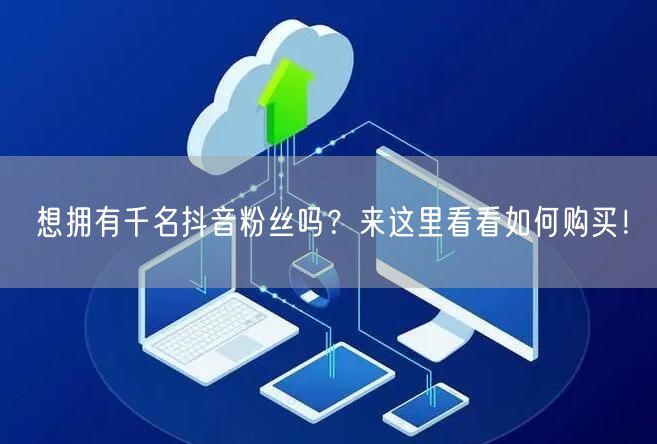 想拥有千名抖音粉丝吗？来这里看看如何购买！