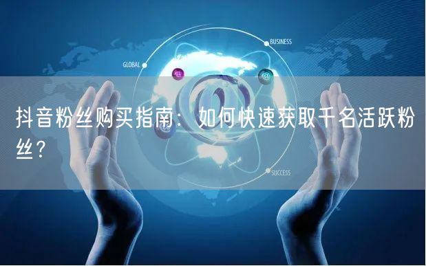 抖音粉丝购买指南：如何快速获取千名活跃粉丝？
