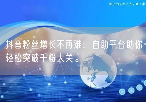 抖音粉丝增长不再难！自助平台助你轻松突破千粉大关。