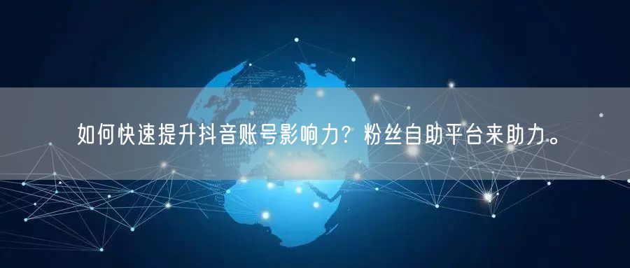 如何快速提升抖音账号影响力？粉丝自助平台来助力。