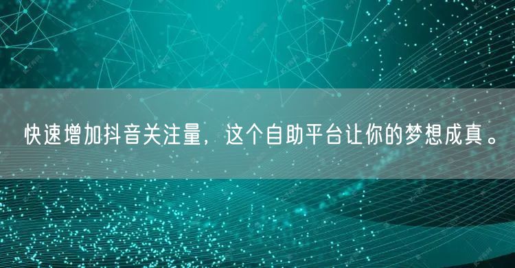 快速增加抖音关注量，这个自助平台让你的梦想成真。